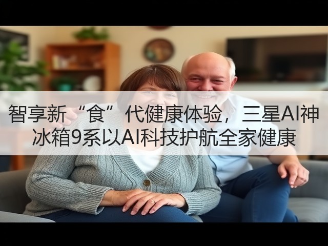智享新“食”代健康体验,三星AI神 冰箱9系以AI科技护航全家健康(图1) 智享新“食”代健康体验,三星AI神 冰箱9系以AI科技护航全家健康(图1)