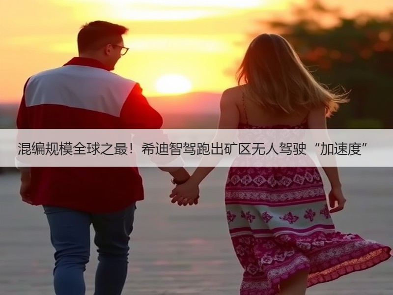 混编规模全球之最！希迪智驾跑出矿区无人驾驶“加速度”