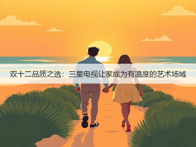 双十二品质之选：三星电视让家成为有温度的艺术场域(图1)