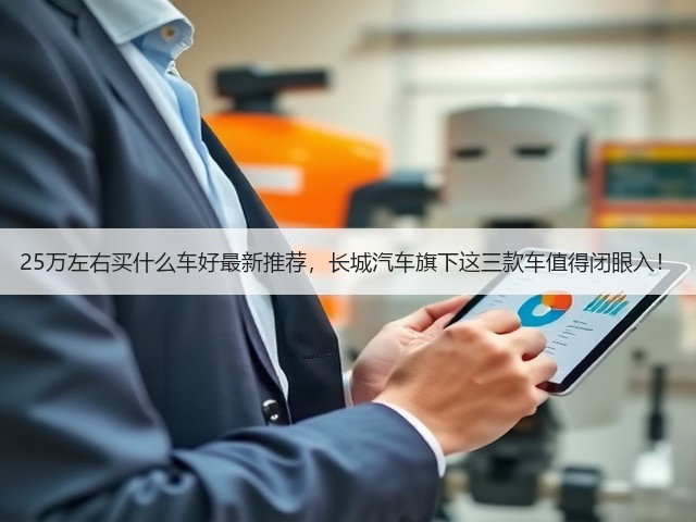 25万左右买什么车好最新推荐,长城汽车旗下这三款车值得闭眼入!(图3) 25万左右买什么车好最新推荐,长城汽车旗下这三款车值得闭眼入!(图3)