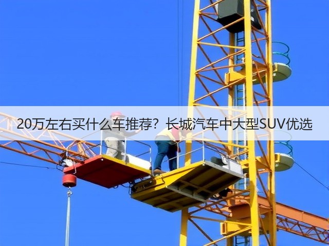 20万左右买什么车推荐?长城汽车中大型SUV优选(图1) 20万左右买什么车推荐?长城汽车中大型SUV优选(图1)