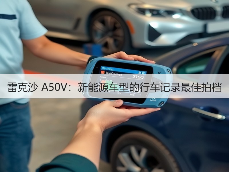 雷克沙 A50V：新能源车型的行车记录最佳拍档