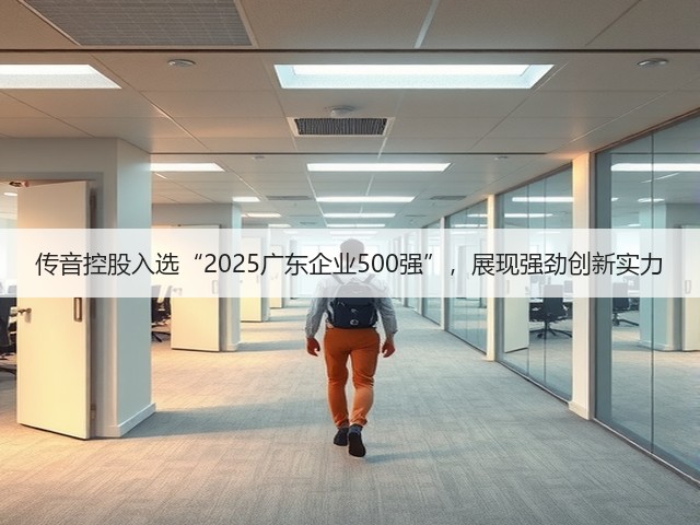 传音控股入选“2025广东企业500强”,展现强劲创新实力(图3) 传音控股入选“2025广东企业500强”,展现强劲创新实力(图3)