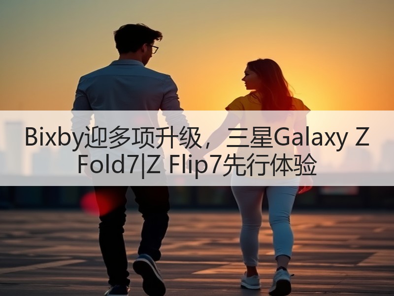 Bixby迎多项升级，三星Galaxy Z Fold7|Z 
