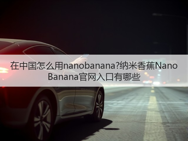 在中国怎么用nanobanana?纳米香蕉Nano Banana官网入口有哪些(图2)