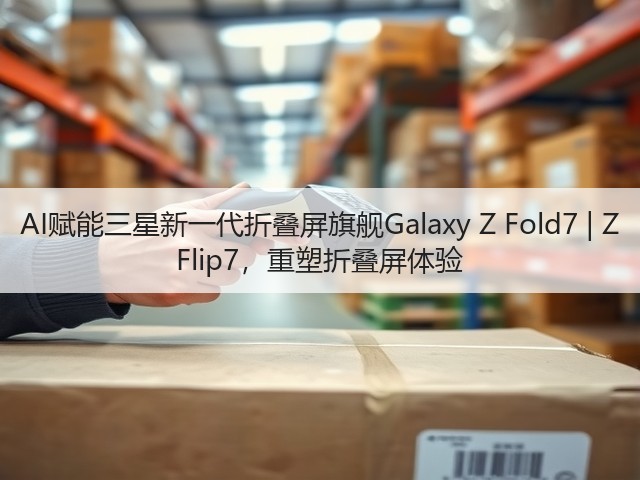 AI赋能三星新一代折叠屏旗舰Galaxy Z Fold7 | Z Flip7,重塑折叠屏体验(图1) AI赋能三星新一代折叠屏旗舰Galaxy Z Fold7 | Z Flip7,重塑折叠屏体验(图1)