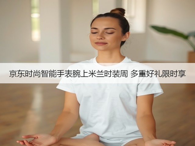京东时尚智能手表腕上米兰时装周 多重好礼限时享(图3) 京东时尚智能手表腕上米兰时装周 多重好礼限时享(图3)
