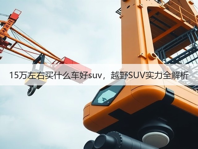 15万左右买什么车好suv,越野SUV实力全解析(图3) 15万左右买什么车好suv,越野SUV实力全解析(图3)