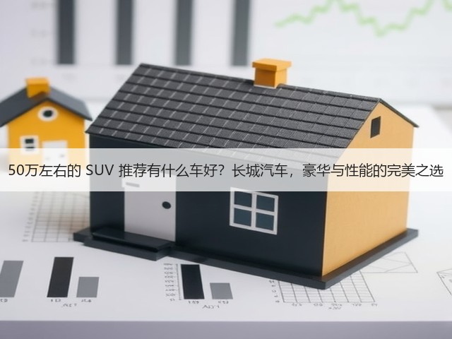 50万左右的 SUV 推荐有什么车好?长城汽车,豪华与性能的完美之选(图2) 50万左右的 SUV 推荐有什么车好?长城汽车,豪华与性能的完美之选(图2)
