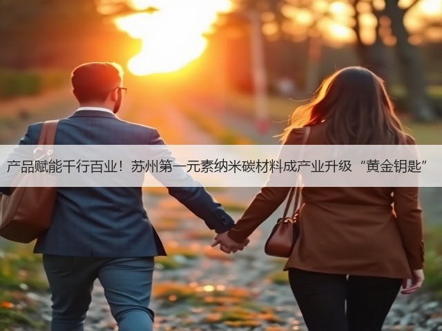 产品赋能千行百业!苏州第一元素纳米碳材料成产业升级“黄金钥匙”(图3) 产品赋能千行百业!苏州第一元素纳米碳材料成产业升级“黄金钥匙”(图3)