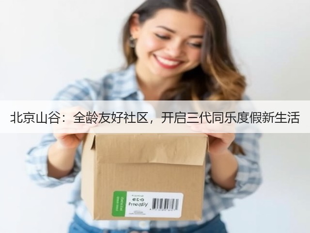 北京山谷:全龄友好社区,开启三代同乐度假新生活(图1) 北京山谷:全龄友好社区,开启三代同乐度假新生活(图1)