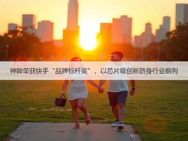 神眸荣获快手“品牌标杆奖”,以芯片级创新跻身行业前列(图1) 神眸荣获快手“品牌标杆奖”,以芯片级创新跻身行业前列(图1)