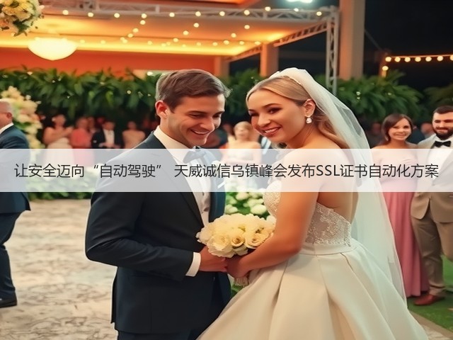 让安全迈向“自动驾驶” 天威诚信乌镇峰会发布SSL证书自动化方案(图3) 让安全迈向“自动驾驶” 天威诚信乌镇峰会发布SSL证书自动化方案(图3)