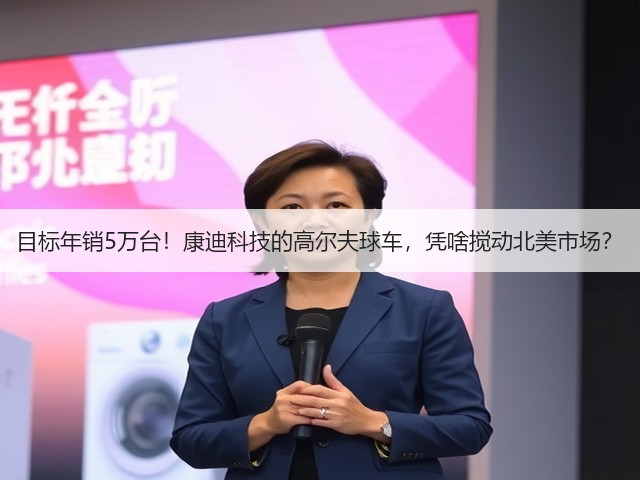 目标年销5万台！康迪科技的高尔夫球车，凭啥搅动北美市场？(图3)