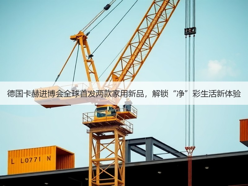 德国卡赫进博会全球首发两款家用新品，解锁“净”彩生活新体验