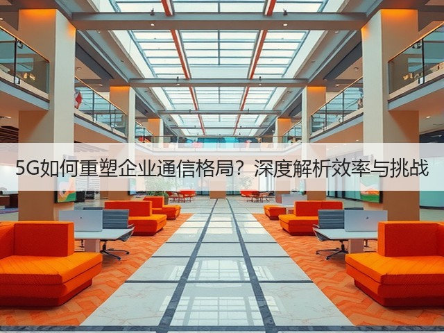 5G如何重塑企业通信格局?深度解析效率与挑战(图1) 5G如何重塑企业通信格局?深度解析效率与挑战(图1)