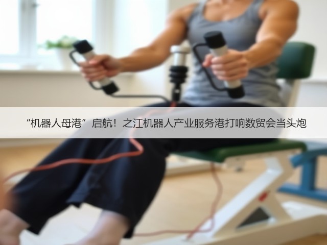 “机器人母港”启航!之江机器人产业服务港打响数贸会当头炮(图3) “机器人母港”启航!之江机器人产业服务港打响数贸会当头炮(图3)