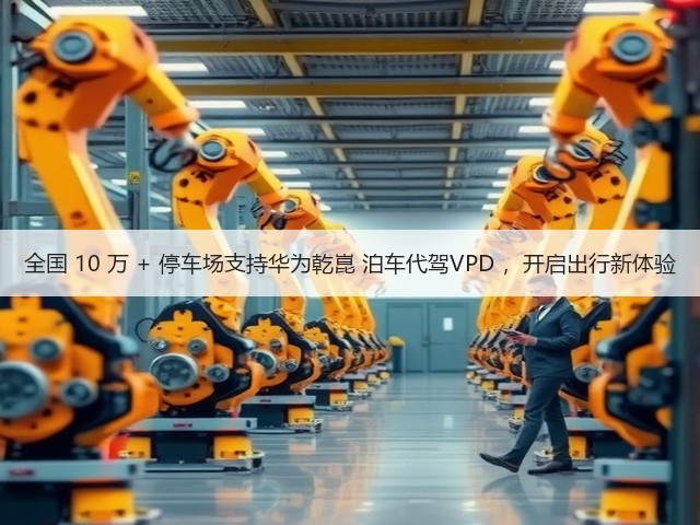 全国 10 万 + 停车场支持华为乾崑 泊车代驾VPD ，开启出行新体验(图1)