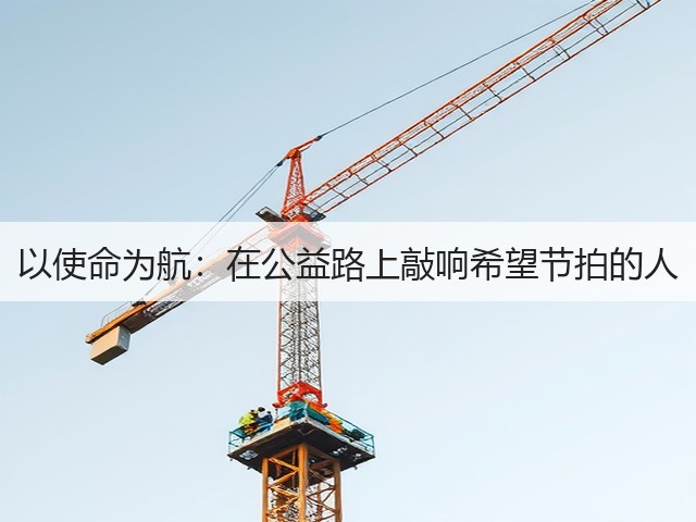 以使命为航：在公益路上敲响希望节拍的人(图2)