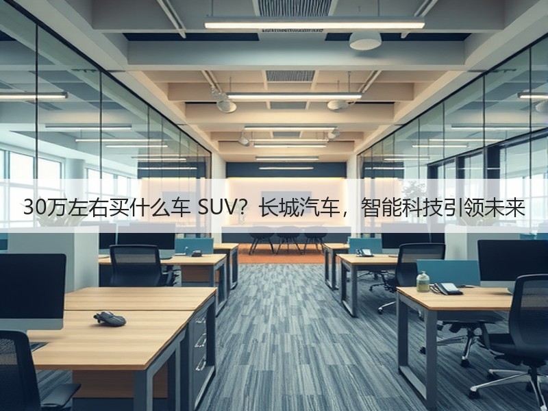 30万左右买什么车 SUV？长城汽车，智能科技引领未来