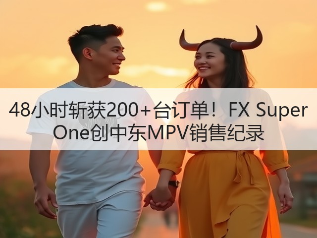 48小时斩获200+台订单!FX Super One创中东MPV销售纪录(图1) 48小时斩获200+台订单!FX Super One创中东MPV销售纪录(图1)