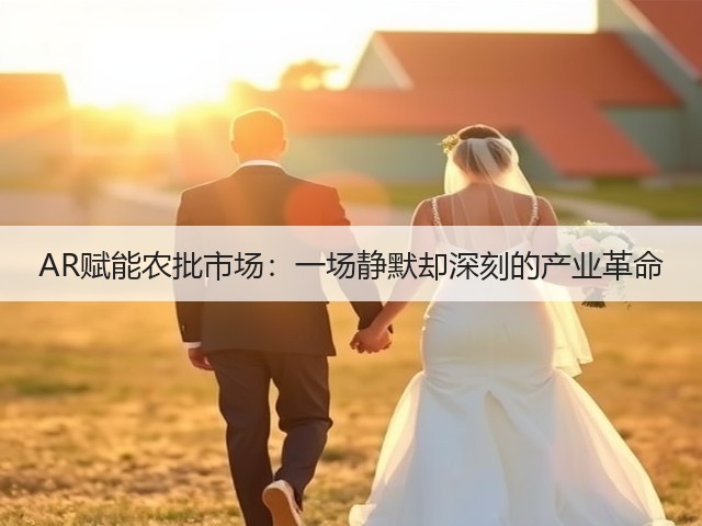 AR赋能农批市场:一场静默却深刻的产业革命(图2) AR赋能农批市场:一场静默却深刻的产业革命(图2)