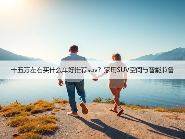 十五万左右买什么车好推荐suv?家用SUV空间与智能兼备(图2) 十五万左右买什么车好推荐suv?家用SUV空间与智能兼备(图2)
