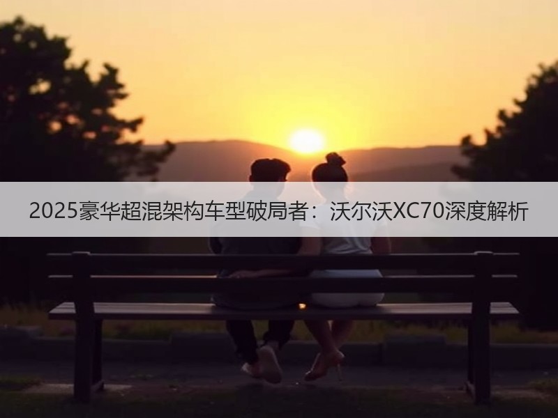 2025豪华超混架构车型破局者：沃尔沃XC70深度解析