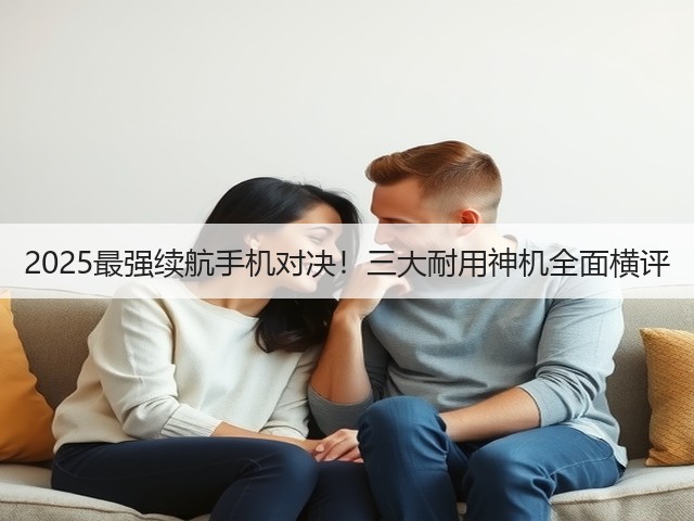 2025最强续航手机对决!三大耐用神机全面横评(图1) 2025最强续航手机对决!三大耐用神机全面横评(图1)