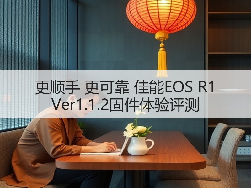 更顺手 更可靠 佳能EOS R1 Ver1.1.2固件体验评