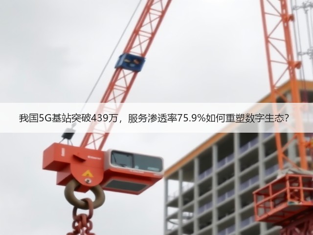 我国5G基站突破439万，服务渗透率75.9%如何重塑数字生态？(图2)