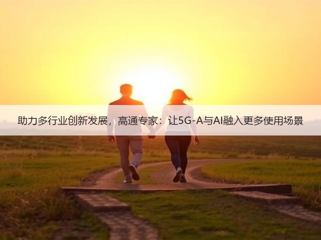 助力多行业创新发展,高通专家:让5G-A与AI融入更多使用场景(图3) 助力多行业创新发展,高通专家:让5G-A与AI融入更多使用场景(图3)