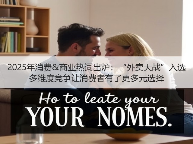 2025年消费&商业热词出炉:“外卖大战”入选 多维度竞争让消费者有了更多元选择(图1) 2025年消费&商业热词出炉:“外卖大战”入选 多维度竞争让消费者有了更多元选择(图1)