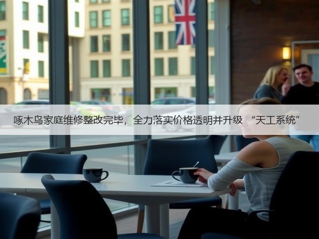 啄木鸟家庭维修整改完毕,全力落实价格透明并升级 “天工系统”(图3) 啄木鸟家庭维修整改完毕,全力落实价格透明并升级 “天工系统”(图3)