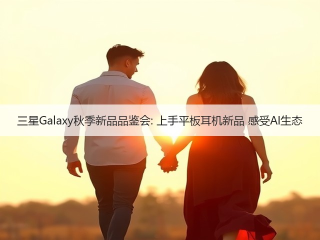 三星Galaxy秋季新品品鉴会: 上手平板耳机新品 感受AI生态(图3)