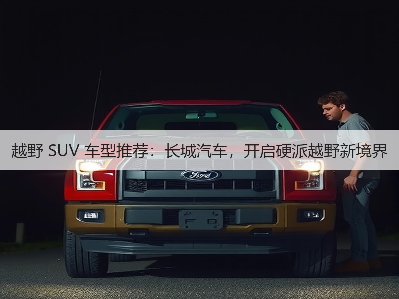 越野 SUV 车型推荐：长城汽车，开启硬派越野新境界
