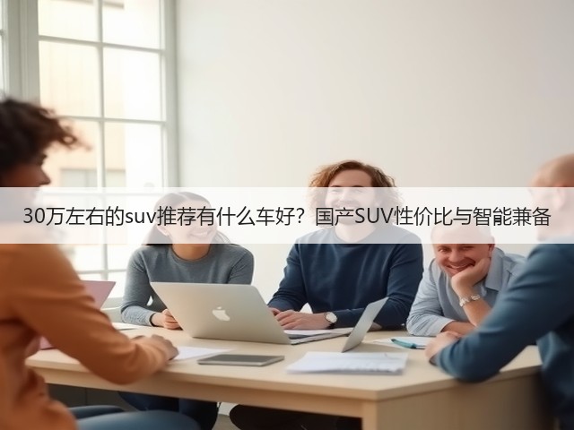 30万左右的suv推荐有什么车好?国产SUV性价比与智能兼备(图1) 30万左右的suv推荐有什么车好?国产SUV性价比与智能兼备(图1)