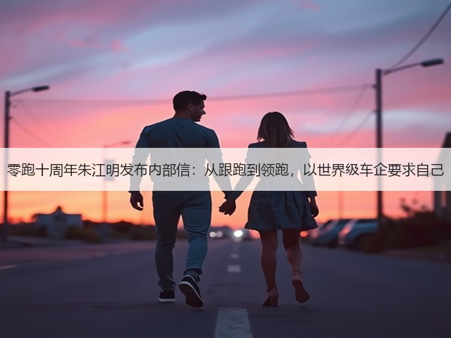 零跑十周年朱江明发布内部信：从跟跑到领跑，以世界级车企要求自己(图2)