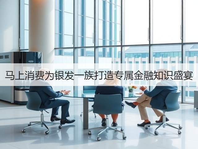 马上消费为银发一族打造专属金融知识盛宴(图2) 马上消费为银发一族打造专属金融知识盛宴(图2)