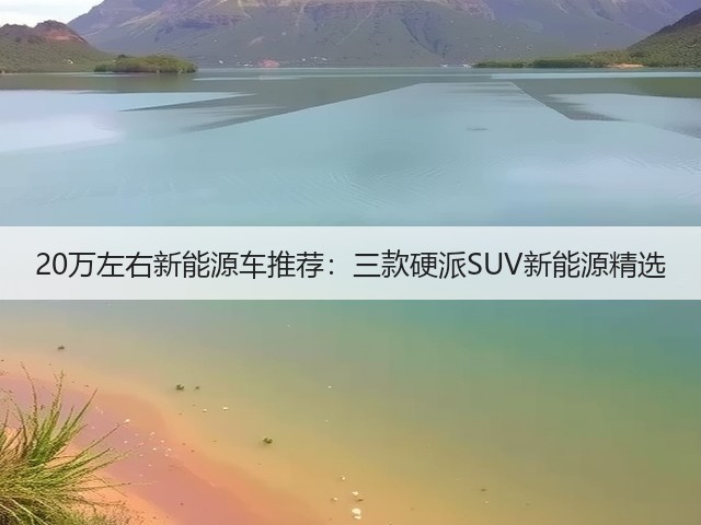 20万左右新能源车推荐:三款硬派SUV新能源精选(图1) 20万左右新能源车推荐:三款硬派SUV新能源精选(图1)