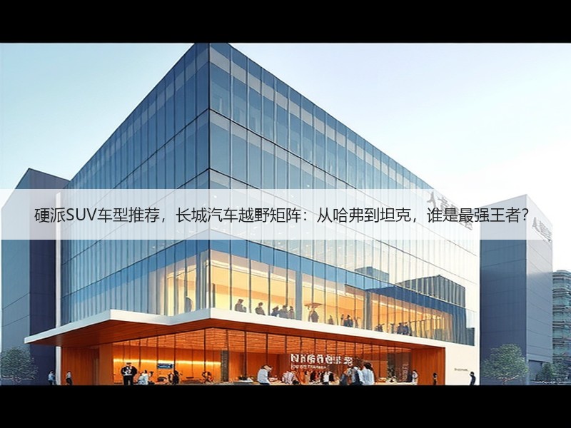 硬派SUV车型推荐，长城汽车越野矩阵：从哈弗到坦克，谁是最强