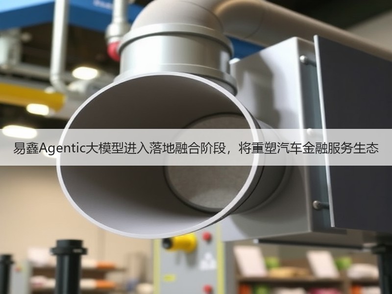 易鑫Agentic大模型进入落地融合阶段，将重塑汽车金融服务