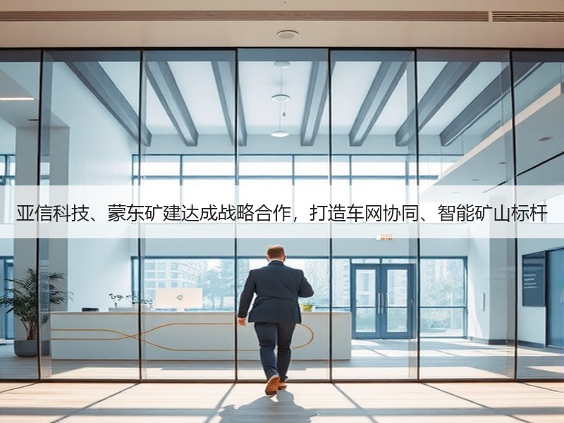 亚信科技、蒙东矿建达成战略合作，打造车网协同、智能矿山标杆