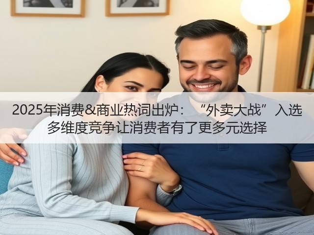 2025年消费&商业热词出炉:“外卖大战”入选 多维度竞争让消费者有了更多元选择(图3) 2025年消费&商业热词出炉:“外卖大战”入选 多维度竞争让消费者有了更多元选择(图3)