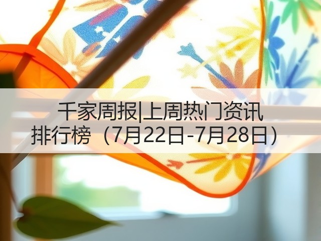 千家周报|上周热门资讯 排行榜（7月22日-7月28日）(图3)