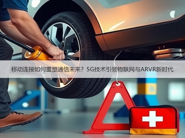 移动连接如何重塑通信未来?5G技术引领物联网与ARVR新时代(图1) 移动连接如何重塑通信未来?5G技术引领物联网与ARVR新时代(图1)