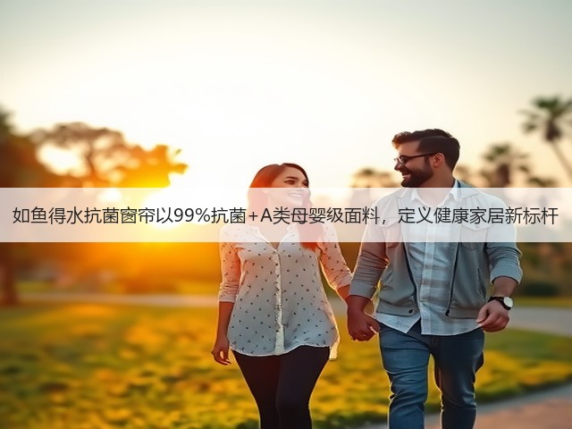 如鱼得水抗菌窗帘以99%抗菌+A类母婴级面料，定义健康家居新标杆(图2)