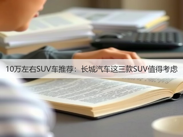 10万左右SUV车推荐:长城汽车这三款SUV值得考虑(图2) 10万左右SUV车推荐:长城汽车这三款SUV值得考虑(图2)
