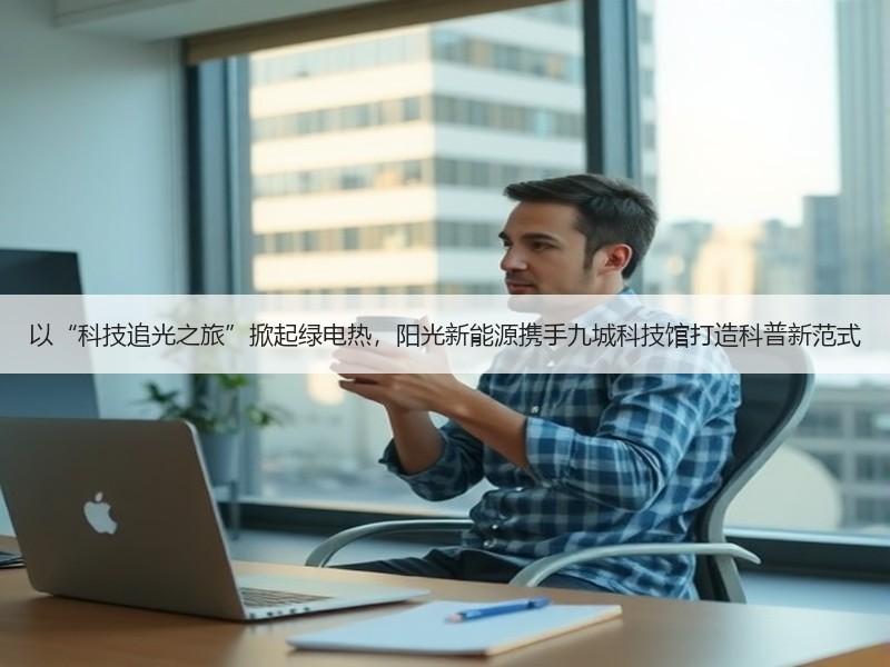 以“科技追光之旅”掀起绿电热，阳光新能源携手九城科技馆打造科