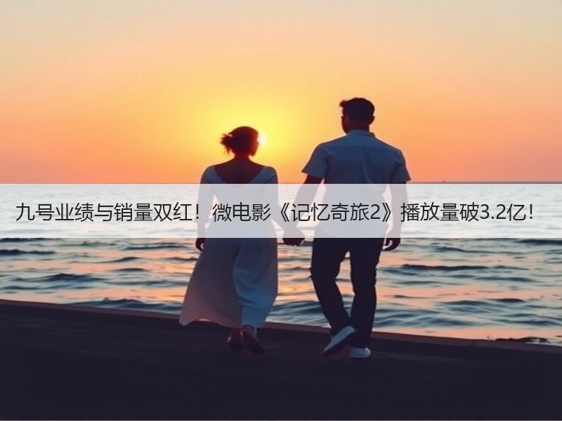 九号业绩与销量双红！微电影《记忆奇旅2》播放量破3.2亿！